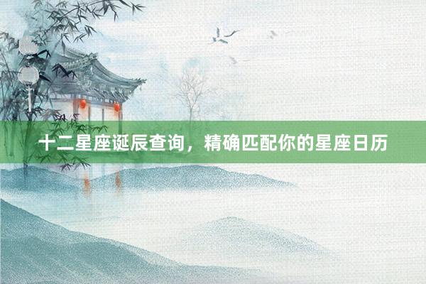 十二星座诞辰查询，精确匹配你的星座日历