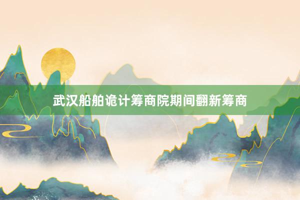 武汉船舶诡计筹商院期间翻新筹商