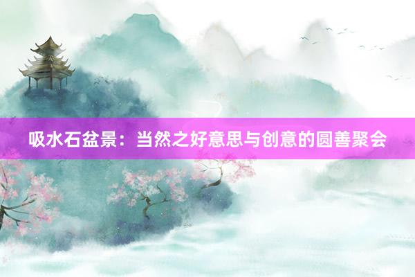 吸水石盆景：当然之好意思与创意的圆善聚会