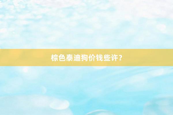 棕色泰迪狗价钱些许？