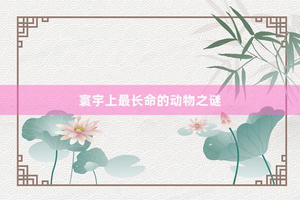 寰宇上最长命的动物之谜