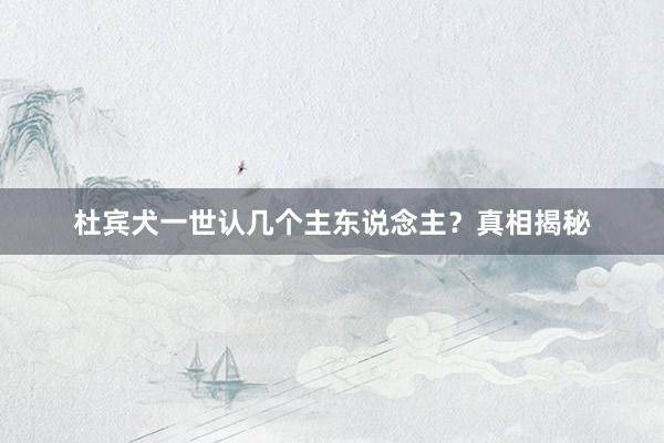 杜宾犬一世认几个主东说念主？真相揭秘