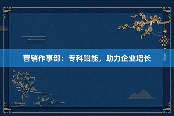 营销作事部：专科赋能，助力企业增长